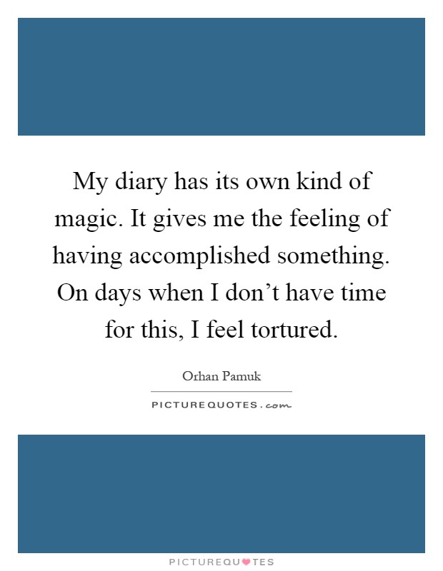 My diary has its own kind of magic. It gives me the feeling of having accomplished something. On days when I don't have time for this, I feel tortured Picture Quote #1