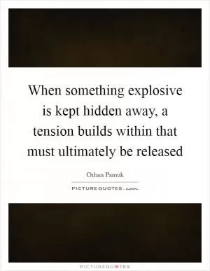When something explosive is kept hidden away, a tension builds within that must ultimately be released Picture Quote #1