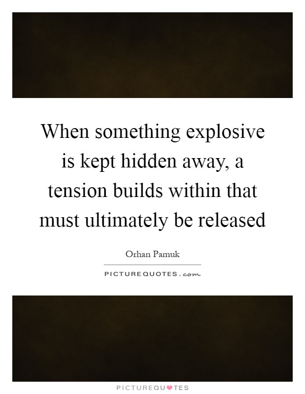 When something explosive is kept hidden away, a tension builds within that must ultimately be released Picture Quote #1