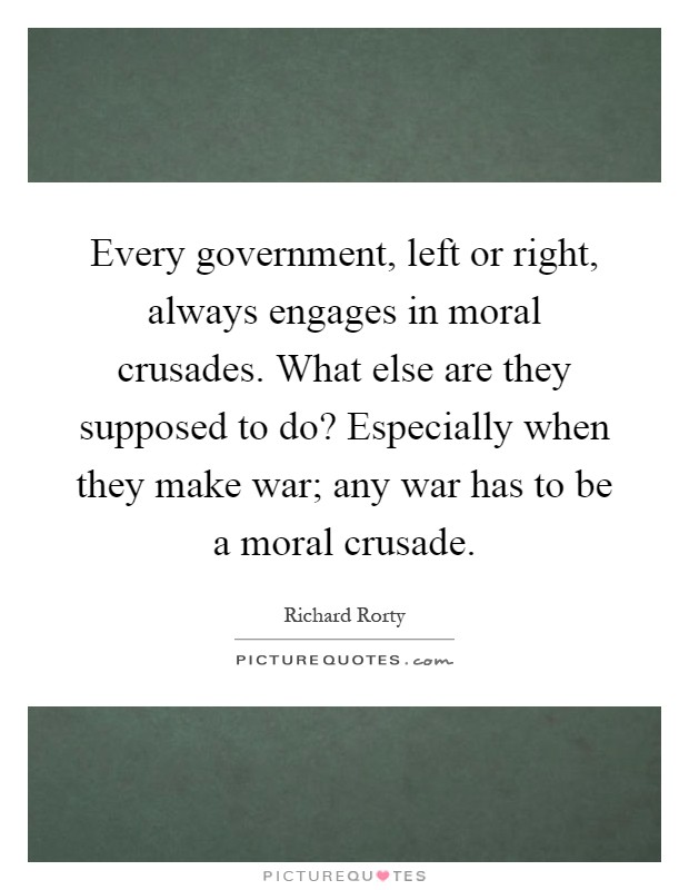Every government, left or right, always engages in moral crusades. What else are they supposed to do? Especially when they make war; any war has to be a moral crusade Picture Quote #1