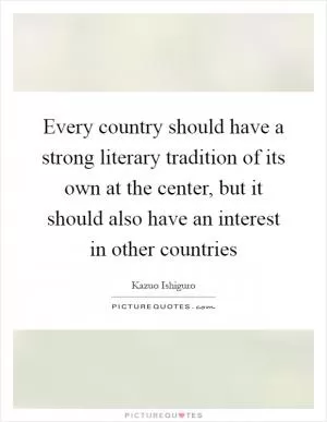 Every country should have a strong literary tradition of its own at the center, but it should also have an interest in other countries Picture Quote #1