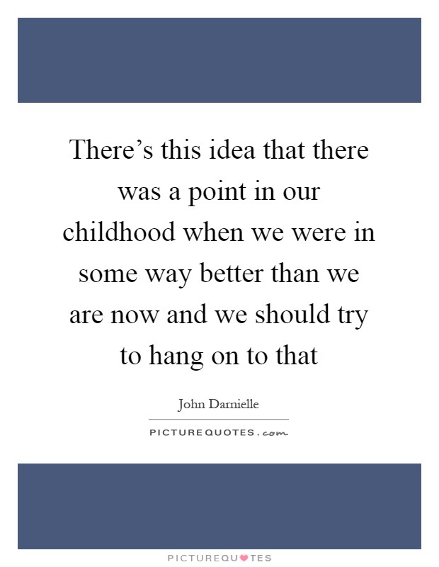There's this idea that there was a point in our childhood when we were in some way better than we are now and we should try to hang on to that Picture Quote #1