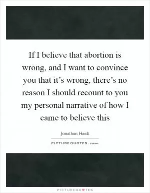 If I believe that abortion is wrong, and I want to convince you that it’s wrong, there’s no reason I should recount to you my personal narrative of how I came to believe this Picture Quote #1