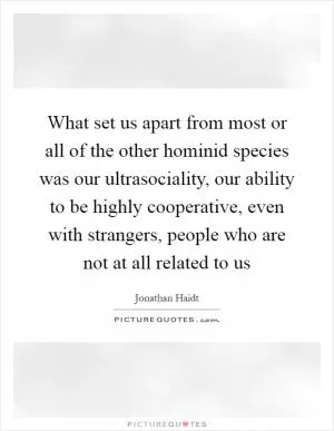 What set us apart from most or all of the other hominid species was our ultrasociality, our ability to be highly cooperative, even with strangers, people who are not at all related to us Picture Quote #1