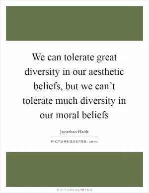 We can tolerate great diversity in our aesthetic beliefs, but we can’t tolerate much diversity in our moral beliefs Picture Quote #1
