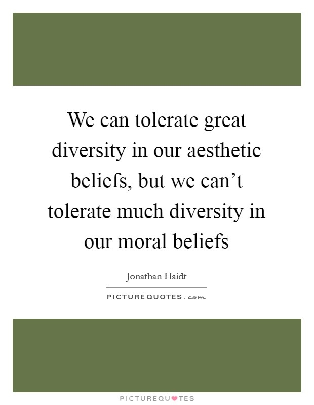 We can tolerate great diversity in our aesthetic beliefs, but we can't tolerate much diversity in our moral beliefs Picture Quote #1