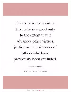 Diversity is not a virtue. Diversity is a good only to the extent that it advances other virtues, justice or inclusiveness of others who have previously been excluded Picture Quote #1