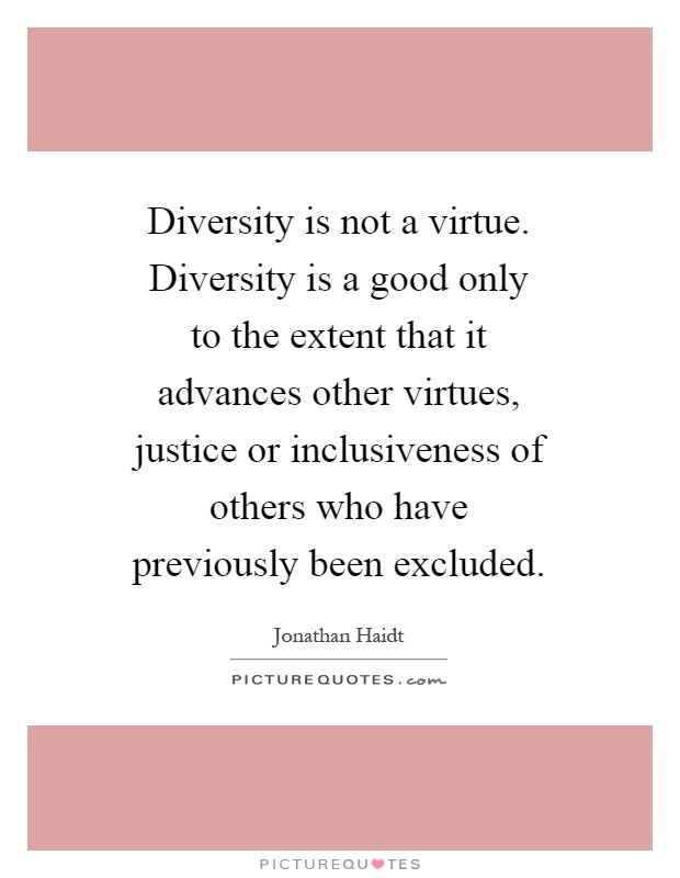 Diversity is not a virtue. Diversity is a good only to the extent that it advances other virtues, justice or inclusiveness of others who have previously been excluded Picture Quote #1