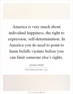 America is very much about individual happiness, the right to expression, self-determination. In America you do need to point to harm befalls victims before you can limit someone else’s rights Picture Quote #1
