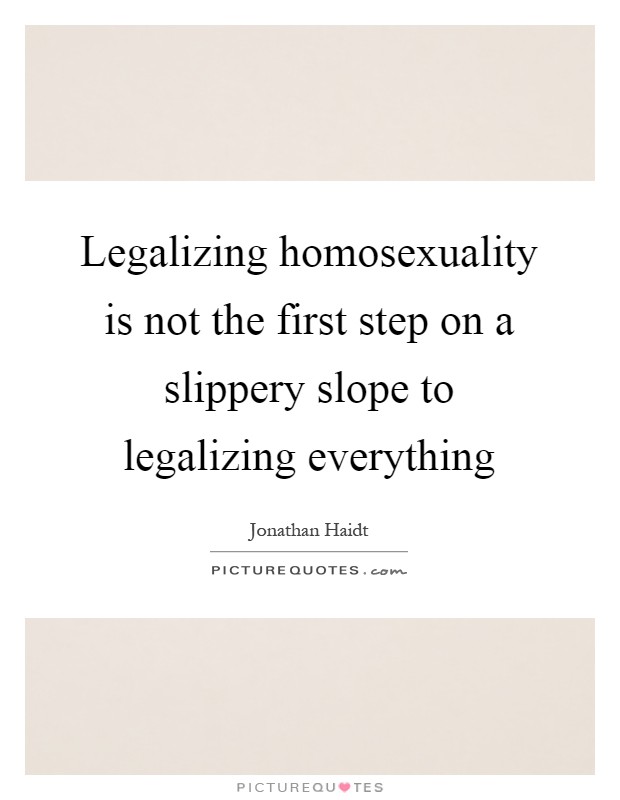 Legalizing homosexuality is not the first step on a slippery slope to legalizing everything Picture Quote #1