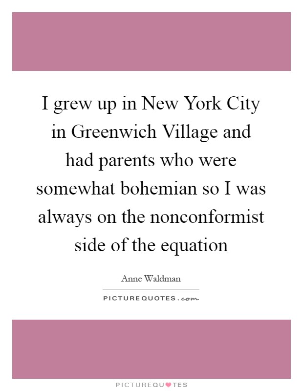 I grew up in New York City in Greenwich Village and had parents who were somewhat bohemian so I was always on the nonconformist side of the equation Picture Quote #1