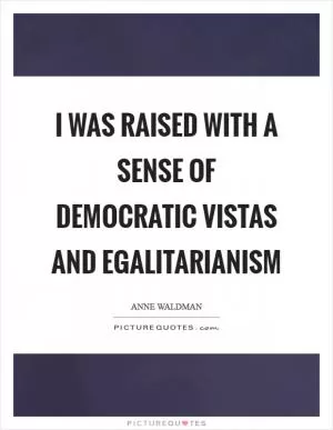 I was raised with a sense of democratic vistas and egalitarianism Picture Quote #1