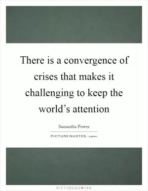 There is a convergence of crises that makes it challenging to keep the world’s attention Picture Quote #1