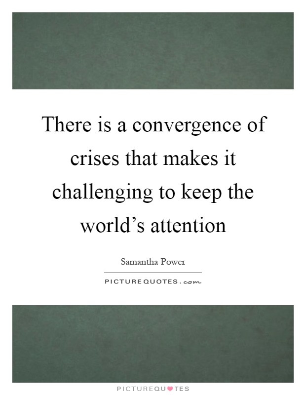 There is a convergence of crises that makes it challenging to keep the world's attention Picture Quote #1
