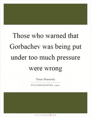 Those who warned that Gorbachev was being put under too much pressure were wrong Picture Quote #1