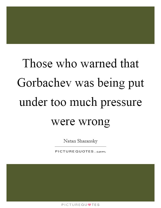 Those who warned that Gorbachev was being put under too much pressure were wrong Picture Quote #1