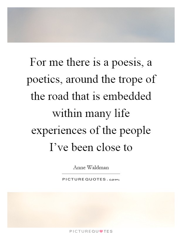For me there is a poesis, a poetics, around the trope of the road that is embedded within many life experiences of the people I've been close to Picture Quote #1