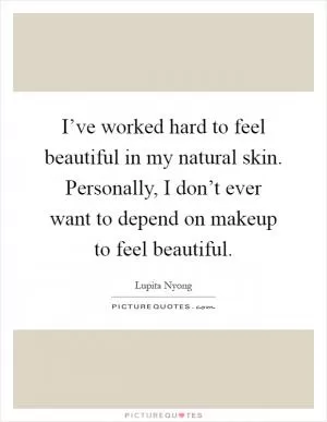 I’ve worked hard to feel beautiful in my natural skin. Personally, I don’t ever want to depend on makeup to feel beautiful Picture Quote #1