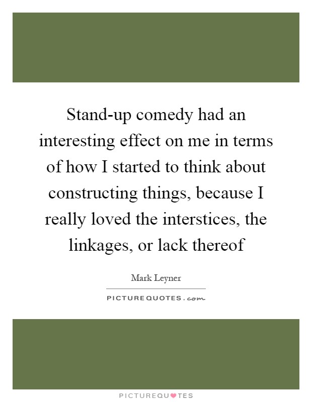 Stand-up comedy had an interesting effect on me in terms of how I started to think about constructing things, because I really loved the interstices, the linkages, or lack thereof Picture Quote #1