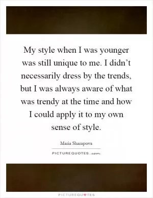 My style when I was younger was still unique to me. I didn’t necessarily dress by the trends, but I was always aware of what was trendy at the time and how I could apply it to my own sense of style Picture Quote #1