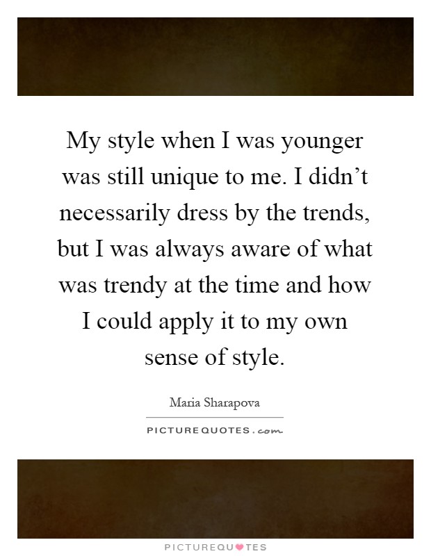 My style when I was younger was still unique to me. I didn't necessarily dress by the trends, but I was always aware of what was trendy at the time and how I could apply it to my own sense of style Picture Quote #1
