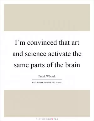 I’m convinced that art and science activate the same parts of the brain Picture Quote #1