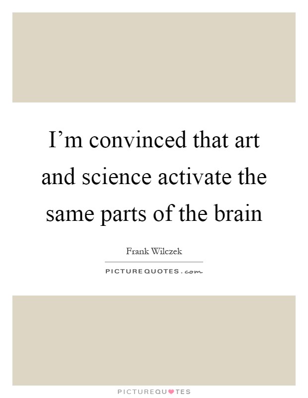I'm convinced that art and science activate the same parts of the brain Picture Quote #1
