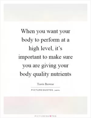 When you want your body to perform at a high level, it’s important to make sure you are giving your body quality nutrients Picture Quote #1