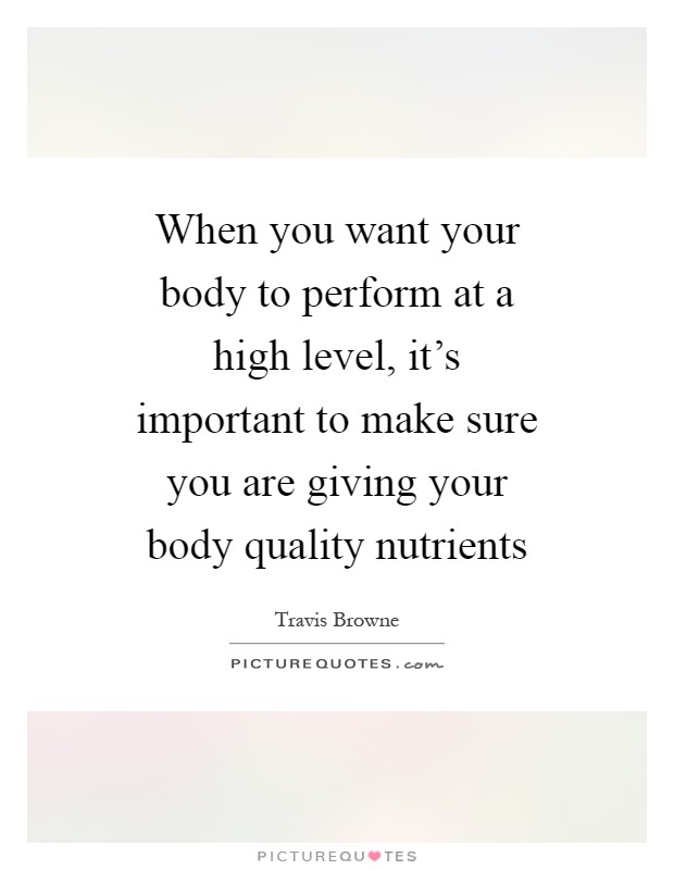 When you want your body to perform at a high level, it's important to make sure you are giving your body quality nutrients Picture Quote #1