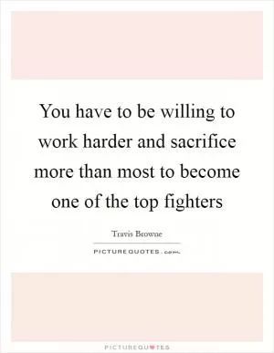 You have to be willing to work harder and sacrifice more than most to become one of the top fighters Picture Quote #1