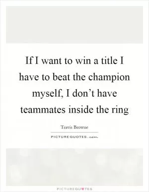 If I want to win a title I have to beat the champion myself, I don’t have teammates inside the ring Picture Quote #1