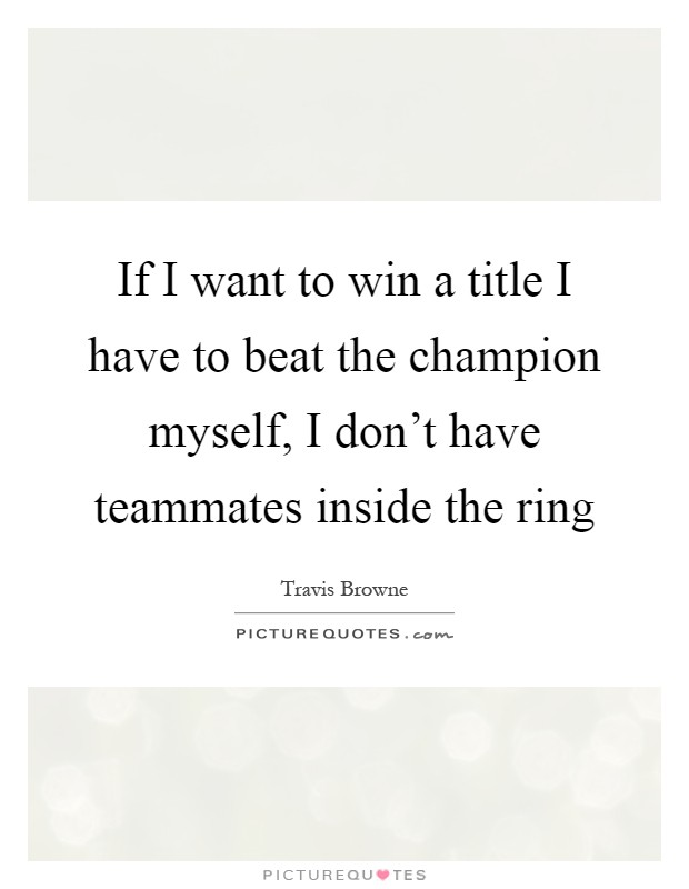 If I want to win a title I have to beat the champion myself, I don't have teammates inside the ring Picture Quote #1