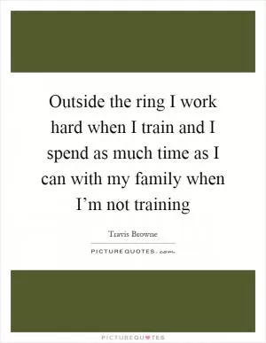 Outside the ring I work hard when I train and I spend as much time as I can with my family when I’m not training Picture Quote #1