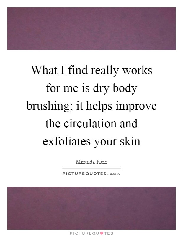 What I find really works for me is dry body brushing; it helps improve the circulation and exfoliates your skin Picture Quote #1