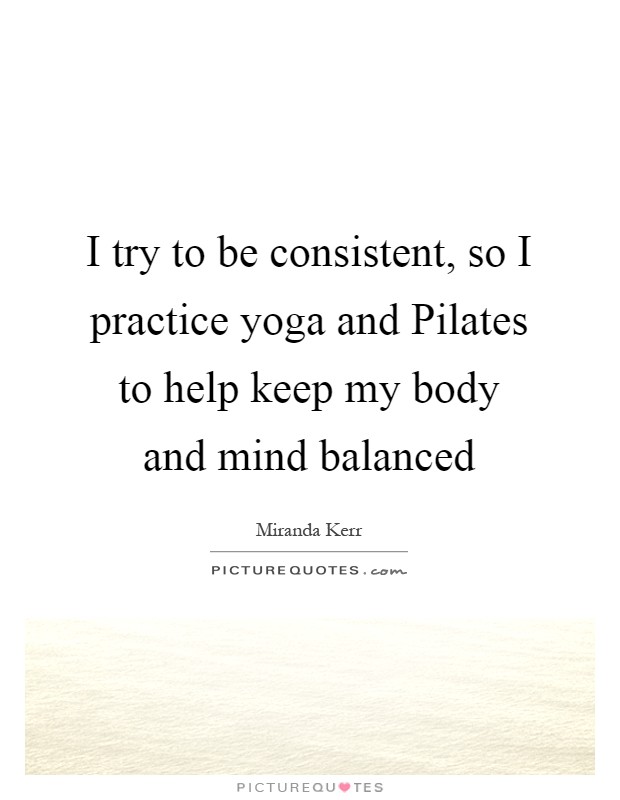 I try to be consistent, so I practice yoga and Pilates to help keep my body and mind balanced Picture Quote #1