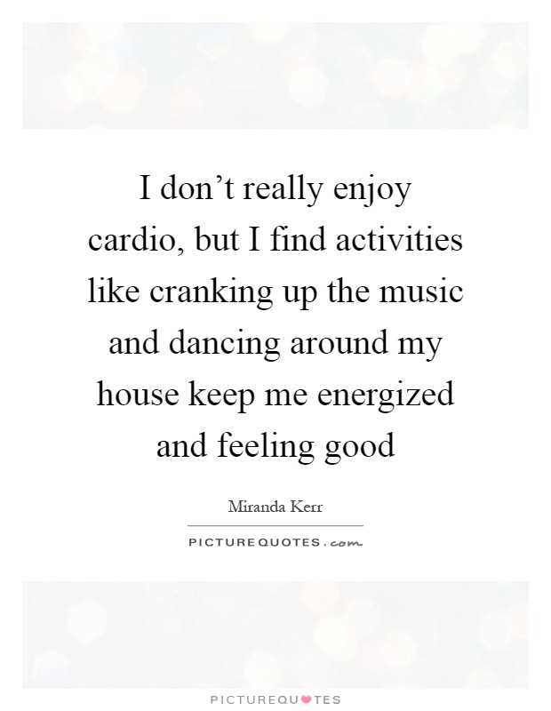I don't really enjoy cardio, but I find activities like cranking up the music and dancing around my house keep me energized and feeling good Picture Quote #1