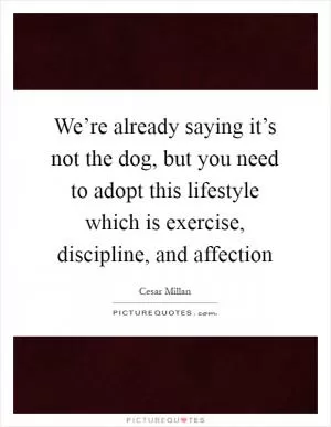 We’re already saying it’s not the dog, but you need to adopt this lifestyle which is exercise, discipline, and affection Picture Quote #1