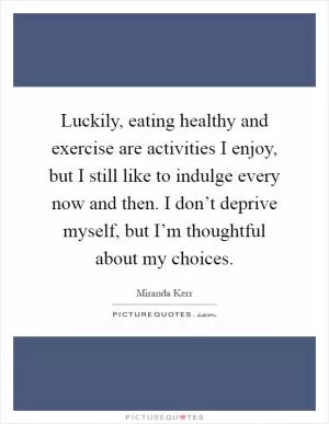 Luckily, eating healthy and exercise are activities I enjoy, but I still like to indulge every now and then. I don’t deprive myself, but I’m thoughtful about my choices Picture Quote #1