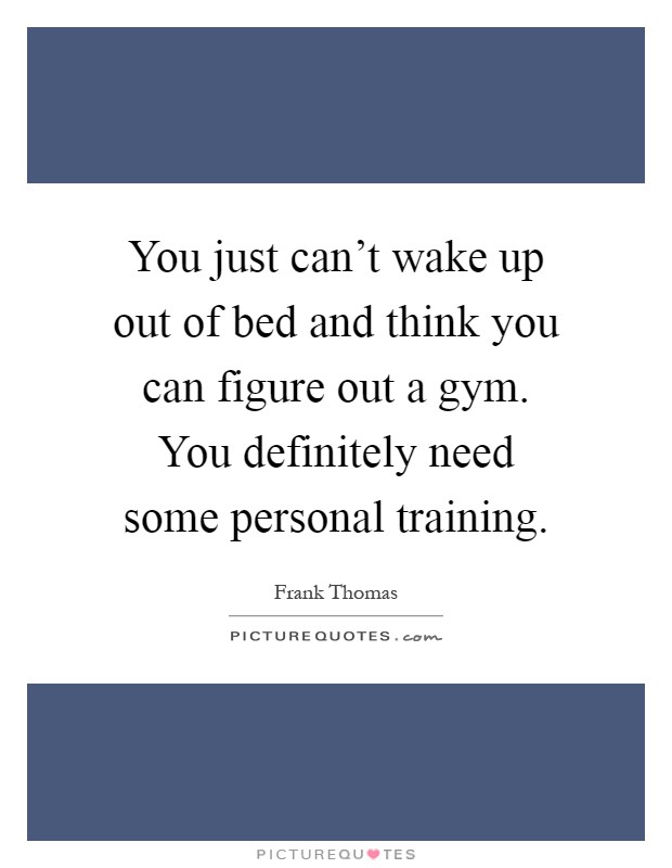 You just can't wake up out of bed and think you can figure out a gym. You definitely need some personal training Picture Quote #1