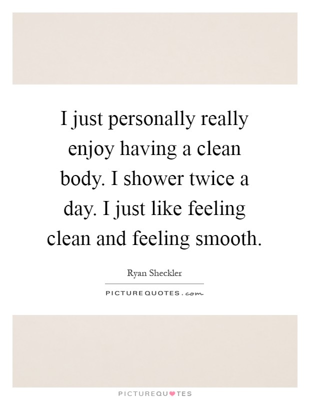 I just personally really enjoy having a clean body. I shower twice a day. I just like feeling clean and feeling smooth Picture Quote #1
