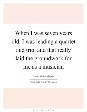 When I was seven years old, I was leading a quartet and trio, and that really laid the groundwork for me as a musician Picture Quote #1