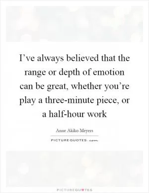 I’ve always believed that the range or depth of emotion can be great, whether you’re play a three-minute piece, or a half-hour work Picture Quote #1
