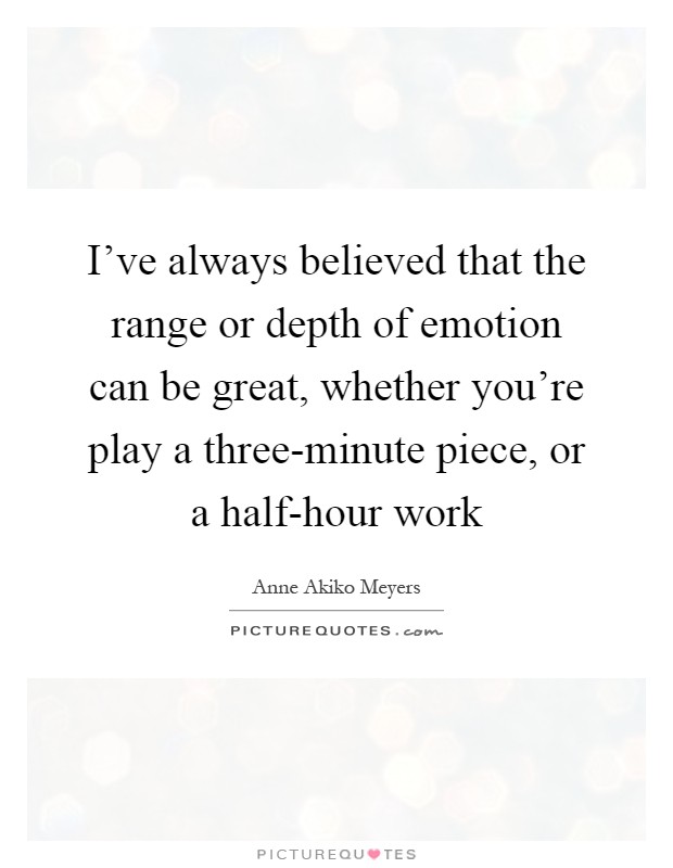 I've always believed that the range or depth of emotion can be great, whether you're play a three-minute piece, or a half-hour work Picture Quote #1