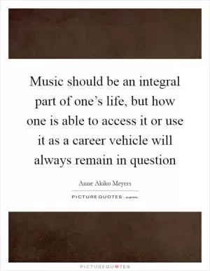 Music should be an integral part of one’s life, but how one is able to access it or use it as a career vehicle will always remain in question Picture Quote #1