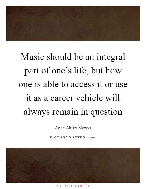 Music should be an integral part of one's life, but how one is able to access it or use it as a career vehicle will always remain in question Picture Quote #1