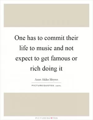 One has to commit their life to music and not expect to get famous or rich doing it Picture Quote #1