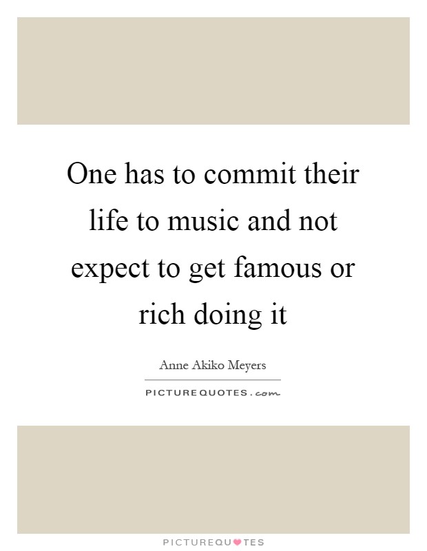 One has to commit their life to music and not expect to get famous or rich doing it Picture Quote #1