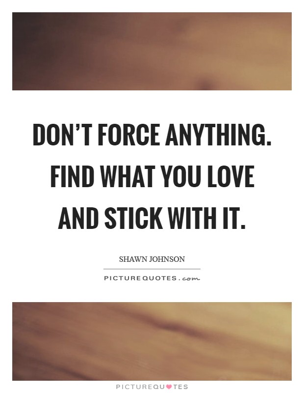 Don't force anything. Find what you love and stick with it Picture Quote #1