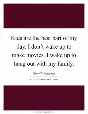 Kids are the best part of my day. I don’t wake up to make movies. I wake up to hang out with my family Picture Quote #1