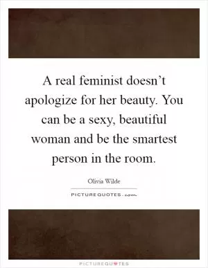 A real feminist doesn’t apologize for her beauty. You can be a sexy, beautiful woman and be the smartest person in the room Picture Quote #1
